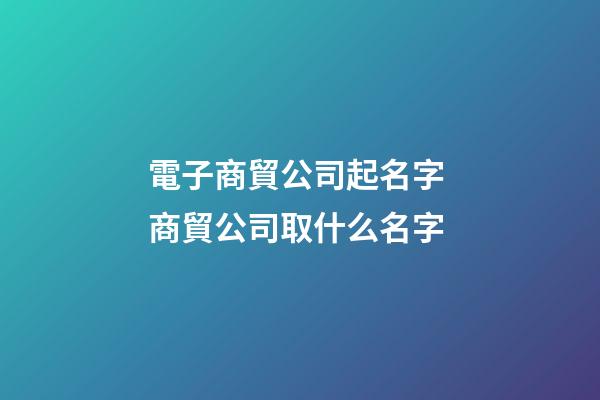 電子商貿公司起名字 商貿公司取什么名字